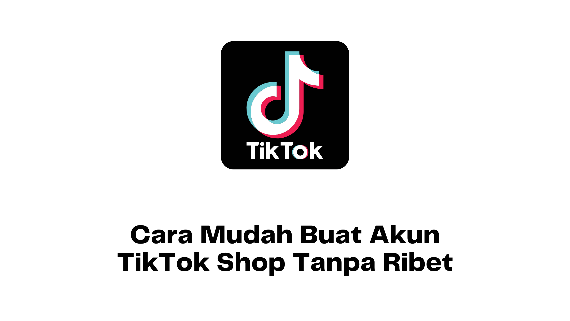 Cara Mudah Buat Akun TikTok Shop Tanpa Ribet