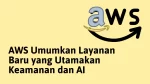 AWS Mengumumkan Layanan Baru yang Mengedepankan Keamanan dan AI