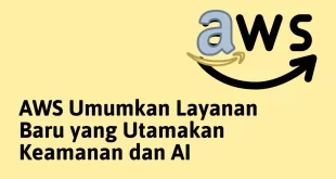 AWS Mengumumkan Layanan Baru yang Mengedepankan Keamanan dan AI