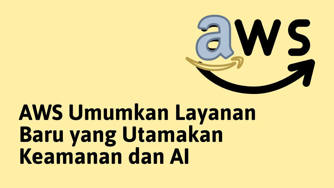 AWS Mengumumkan Layanan Baru yang Mengedepankan Keamanan dan AI