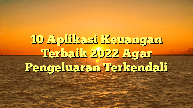 10 Aplikasi Keuangan Terbaik 2022 Agar Pengeluaran Terkendali