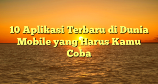 10 Aplikasi Terbaru di Dunia Mobile yang Harus Kamu Coba