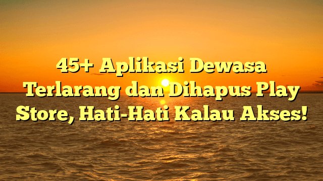 45+ Aplikasi Dewasa Terlarang dan Dihapus Play Store, Hati-Hati Kalau Akses!