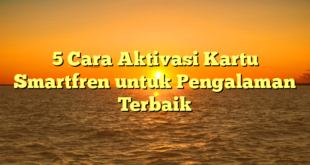 5 Cara Aktivasi Kartu Smartfren untuk Pengalaman Terbaik