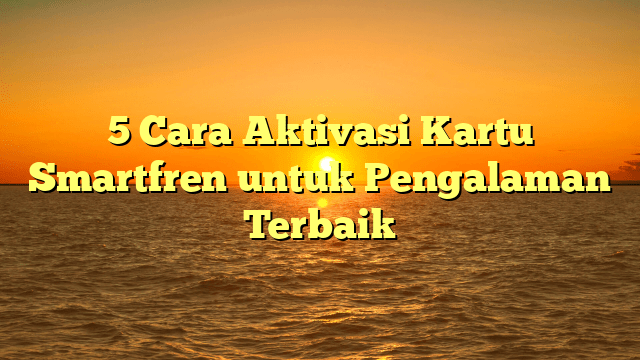 5 Cara Aktivasi Kartu Smartfren untuk Pengalaman Terbaik