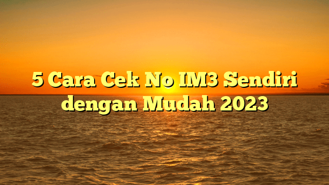 5 Cara Cek No IM3 Sendiri dengan Mudah 2023