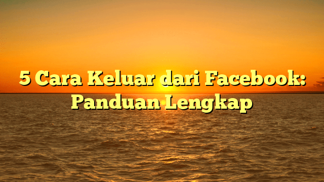 5 Cara Keluar dari Facebook: Panduan Lengkap 5 Cara Keluar dari Facebook: Panduan Lengkap