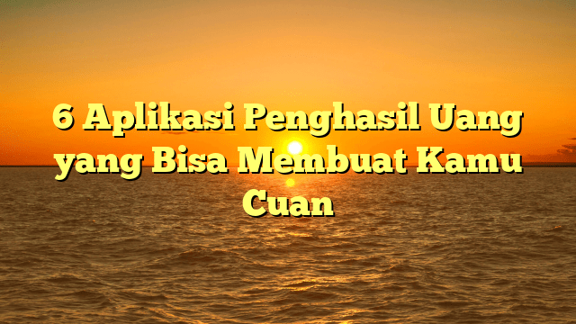 6 Aplikasi Penghasil Uang yang Bisa Membuat Kamu Cuan