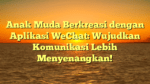 Anak Muda Berkreasi dengan Aplikasi WeChat: Wujudkan Komunikasi Lebih Menyenangkan!