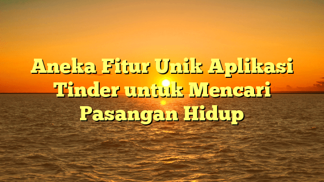 Aneka Fitur Unik Aplikasi Tinder untuk Mencari Pasangan Hidup Aneka Fitur Unik Aplikasi Tinder untuk Mencari Pasangan Hidup