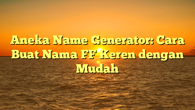 Aneka Name Generator: Cara Buat Nama FF Keren dengan Mudah