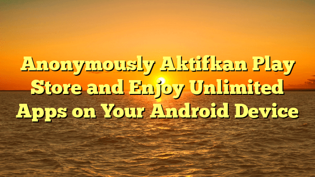 Anonymously Aktifkan Play Store and Enjoy Unlimited Apps on Your Android Device