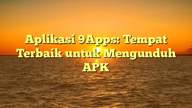 Aplikasi 9Apps: Tempat Terbaik untuk Mengunduh APK