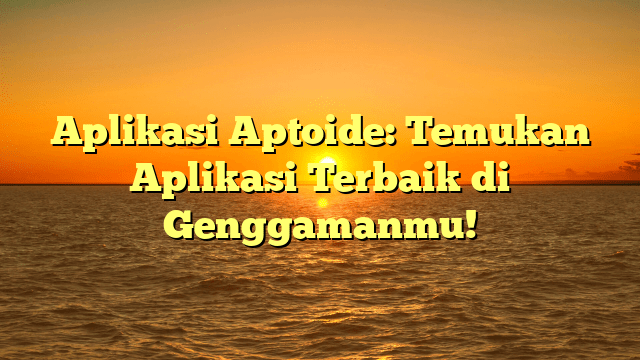 Aplikasi Aptoide: Temukan Aplikasi Terbaik di Genggamanmu!