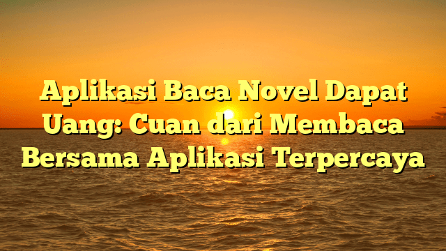 Aplikasi Baca Novel Dapat Uang: Cuan dari Membaca Bersama Aplikasi Terpercaya