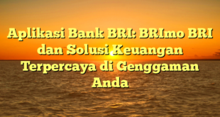Aplikasi Bank BRI: BRImo BRI dan Solusi Keuangan Terpercaya di Genggaman Anda