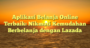 Aplikasi Belanja Online Terbaik: Nikmati Kemudahan Berbelanja dengan Lazada