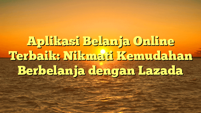 Aplikasi Belanja Online Terbaik: Nikmati Kemudahan Berbelanja dengan Lazada Aplikasi Belanja Online Terbaik: Nikmati Kemudahan Berbelanja dengan Lazada