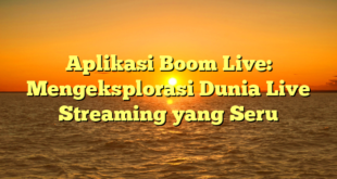Aplikasi Boom Live: Mengeksplorasi Dunia Live Streaming yang Seru