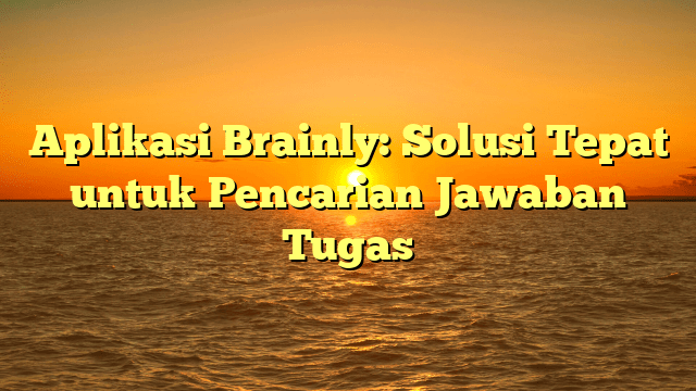 Aplikasi Brainly: Solusi Tepat untuk Pencarian Jawaban Tugas