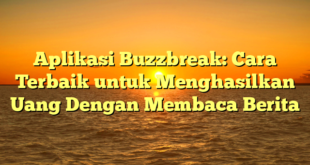 Aplikasi Buzzbreak: Cara Terbaik untuk Menghasilkan Uang Dengan Membaca Berita
