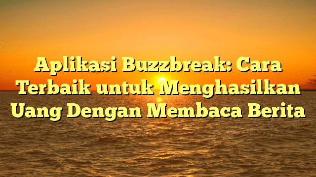 Aplikasi Buzzbreak: Cara Terbaik untuk Menghasilkan Uang Dengan Membaca Berita
