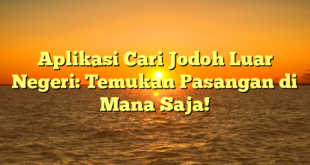 Aplikasi Cari Jodoh Luar Negeri: Temukan Pasangan di Mana Saja!