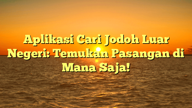 Aplikasi Cari Jodoh Luar Negeri: Temukan Pasangan di Mana Saja! Aplikasi Cari Jodoh Luar Negeri: Temukan Pasangan di Mana Saja!