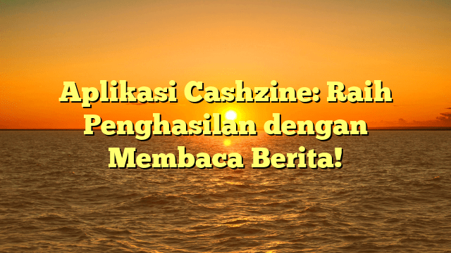 Aplikasi Cashzine: Raih Penghasilan dengan Membaca Berita!