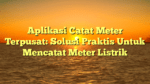 Aplikasi Catat Meter Terpusat: Solusi Praktis Untuk Mencatat Meter Listrik
