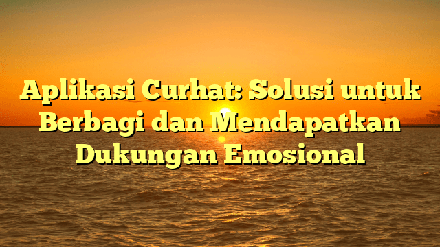 Aplikasi Curhat: Solusi untuk Berbagi dan Mendapatkan Dukungan Emosional
