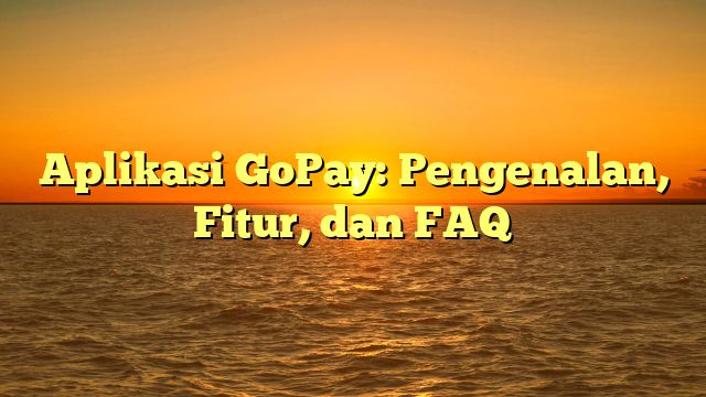 Aplikasi GoPay: Pengenalan, Fitur, dan FAQ