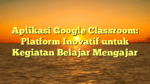Aplikasi Google Classroom: Platform Inovatif untuk Kegiatan Belajar Mengajar