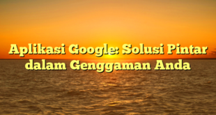 Aplikasi Google: Solusi Pintar dalam Genggaman Anda