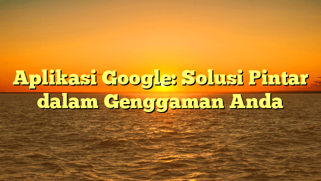 Aplikasi Google: Solusi Pintar dalam Genggaman Anda Aplikasi Google: Solusi Pintar dalam Genggaman Anda