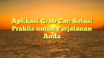 Aplikasi Grab Car: Solusi Praktis untuk Perjalanan Anda