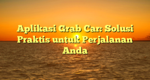 Aplikasi Grab Car: Solusi Praktis untuk Perjalanan Anda