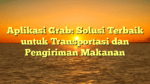 Aplikasi Grab: Solusi Terbaik untuk Transportasi dan Pengiriman Makanan