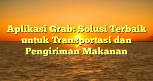 Aplikasi Grab: Solusi Terbaik untuk Transportasi dan Pengiriman Makanan