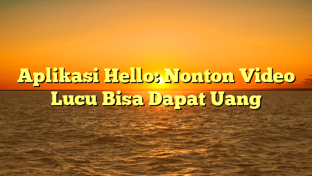 Aplikasi Hello: Nonton Video Lucu Bisa Dapat Uang