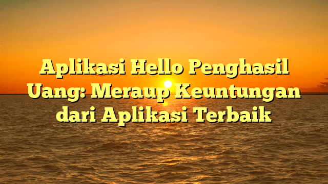 Aplikasi Hello Penghasil Uang: Meraup Keuntungan dari Aplikasi Terbaik
