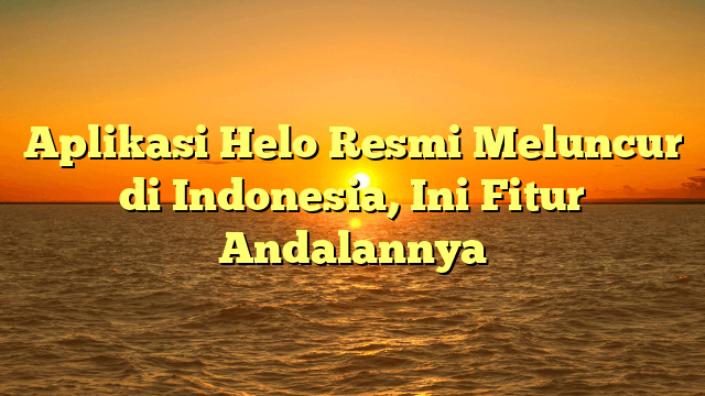 Aplikasi Helo Resmi Meluncur di Indonesia, Ini Fitur Andalannya