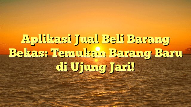 Aplikasi Jual Beli Barang Bekas: Temukan Barang Baru di Ujung Jari!
