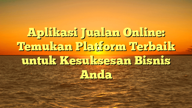 Aplikasi Jualan Online: Temukan Platform Terbaik untuk Kesuksesan Bisnis Anda