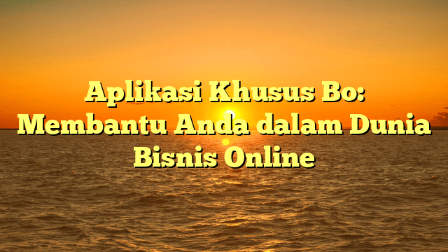Aplikasi Khusus Bo: Membantu Anda dalam Dunia Bisnis Online Aplikasi Khusus Bo: Membantu Anda dalam Dunia Bisnis Online