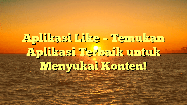 Aplikasi Like – Temukan Aplikasi Terbaik untuk Menyukai Konten!