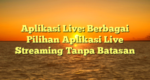 Aplikasi Live: Berbagai Pilihan Aplikasi Live Streaming Tanpa Batasan