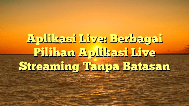 Aplikasi Live: Berbagai Pilihan Aplikasi Live Streaming Tanpa Batasan