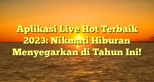 Aplikasi Live Hot Terbaik 2023: Nikmati Hiburan Menyegarkan di Tahun Ini!