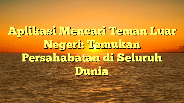 Aplikasi Mencari Teman Luar Negeri: Temukan Persahabatan di Seluruh Dunia